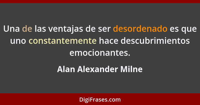 Una de las ventajas de ser desordenado es que uno constantemente hace descubrimientos emocionantes.... - Alan Alexander Milne