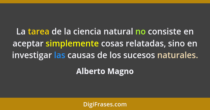 La tarea de la ciencia natural no consiste en aceptar simplemente cosas relatadas, sino en investigar las causas de los sucesos natura... - Alberto Magno