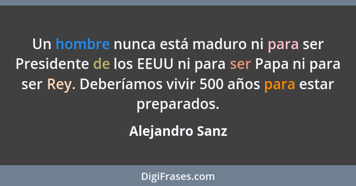 Un hombre nunca está maduro ni para ser Presidente de los EEUU ni para ser Papa ni para ser Rey. Deberíamos vivir 500 años para estar... - Alejandro Sanz