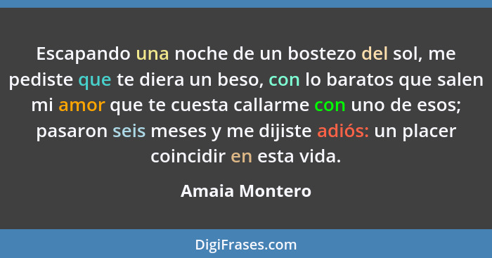 Escapando una noche de un bostezo del sol, me pediste que te diera un beso, con lo baratos que salen mi amor que te cuesta callarme co... - Amaia Montero