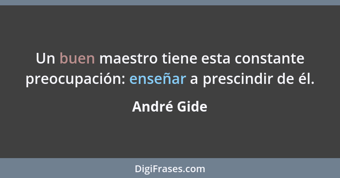 Un buen maestro tiene esta constante preocupación: enseñar a prescindir de él.... - André Gide