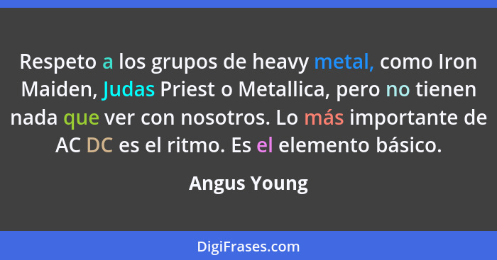 Respeto a los grupos de heavy metal, como Iron Maiden, Judas Priest o Metallica, pero no tienen nada que ver con nosotros. Lo más import... - Angus Young