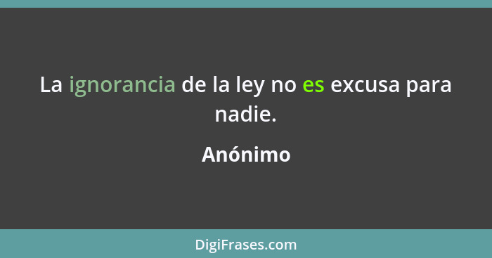 La ignorancia de la ley no es excusa para nadie.... - Anónimo