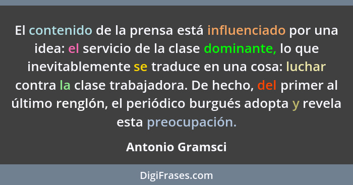 El contenido de la prensa está influenciado por una idea: el servicio de la clase dominante, lo que inevitablemente se traduce en un... - Antonio Gramsci