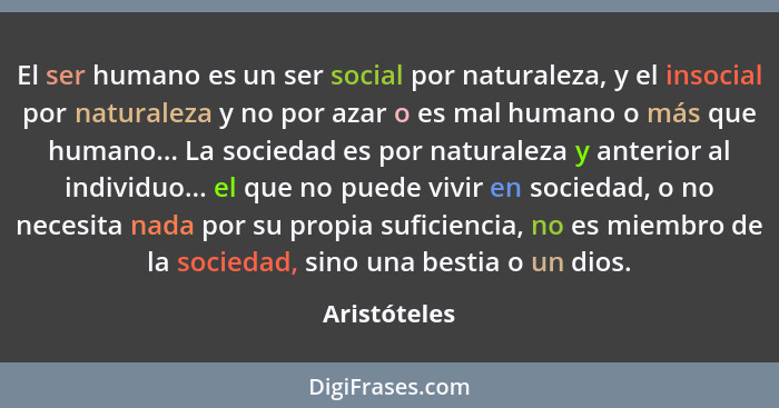 El ser humano es un ser social por naturaleza, y el insocial por naturaleza y no por azar o es mal humano o más que humano... La socieda... - Aristóteles