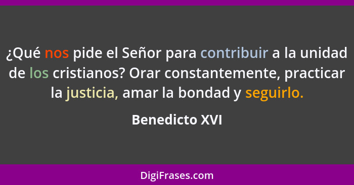 ¿Qué nos pide el Señor para contribuir a la unidad de los cristianos? Orar constantemente, practicar la justicia, amar la bondad y seg... - Benedicto XVI