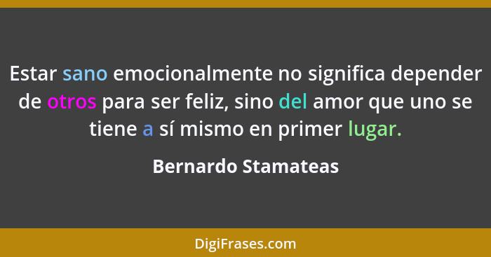 Estar sano emocionalmente no significa depender de otros para ser feliz, sino del amor que uno se tiene a sí mismo en primer luga... - Bernardo Stamateas