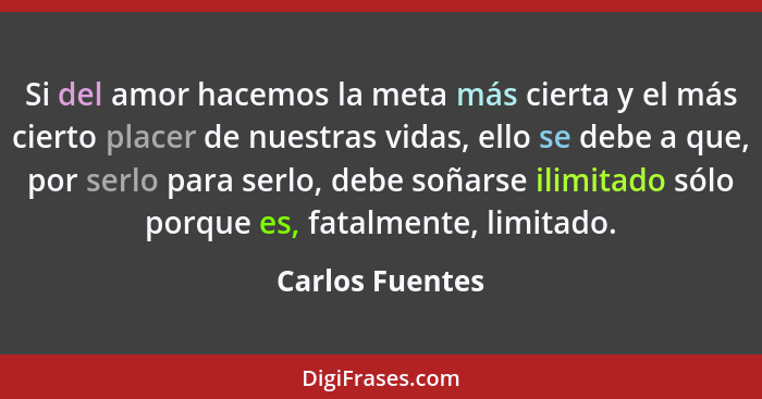 Si del amor hacemos la meta más cierta y el más cierto placer de nuestras vidas, ello se debe a que, por serlo para serlo, debe soñar... - Carlos Fuentes