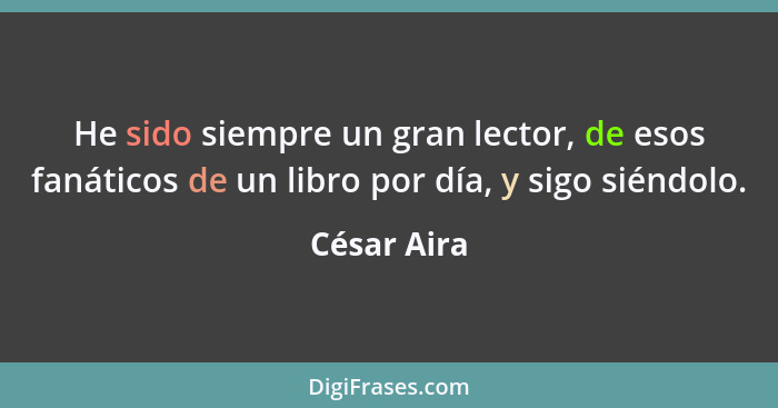 He sido siempre un gran lector, de esos fanáticos de un libro por día, y sigo siéndolo.... - César Aira