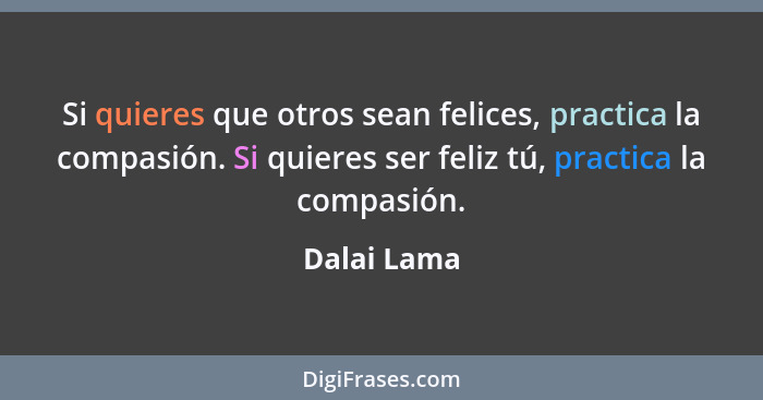 Si quieres que otros sean felices, practica la compasión. Si quieres ser feliz tú, practica la compasión.... - Dalai Lama