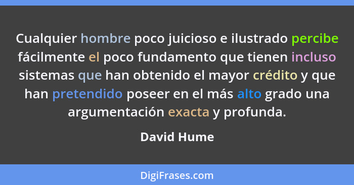 Cualquier hombre poco juicioso e ilustrado percibe fácilmente el poco fundamento que tienen incluso sistemas que han obtenido el mayor cr... - David Hume