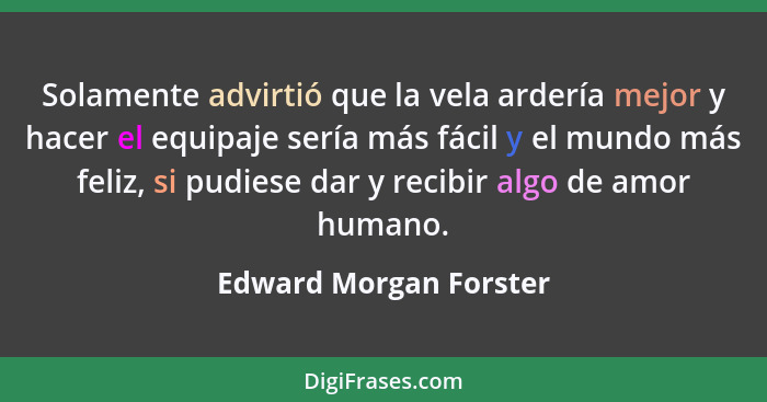 Solamente advirtió que la vela ardería mejor y hacer el equipaje sería más fácil y el mundo más feliz, si pudiese dar y recibi... - Edward Morgan Forster