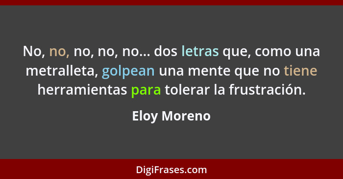 No, no, no, no, no... dos letras que, como una metralleta, golpean una mente que no tiene herramientas para tolerar la frustración.... - Eloy Moreno