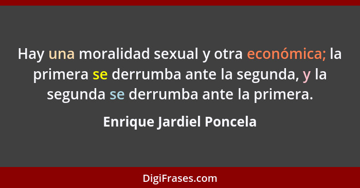 Hay una moralidad sexual y otra económica; la primera se derrumba ante la segunda, y la segunda se derrumba ante la primera.... - Enrique Jardiel Poncela