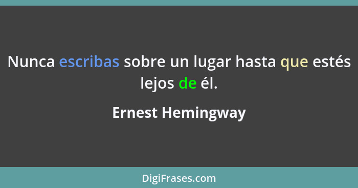 Nunca escribas sobre un lugar hasta que estés lejos de él.... - Ernest Hemingway