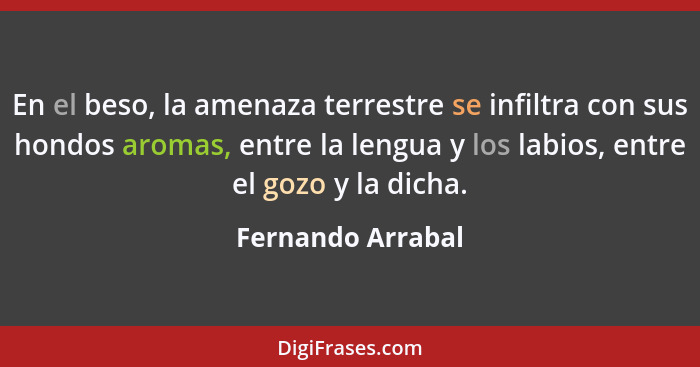 En el beso, la amenaza terrestre se infiltra con sus hondos aromas, entre la lengua y los labios, entre el gozo y la dicha.... - Fernando Arrabal