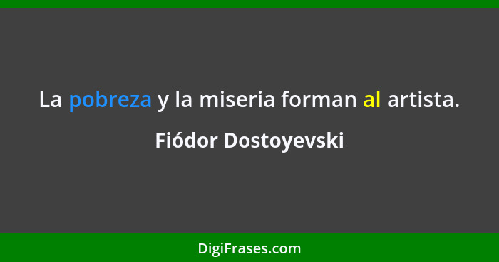 La pobreza y la miseria forman al artista.... - Fiódor Dostoyevski