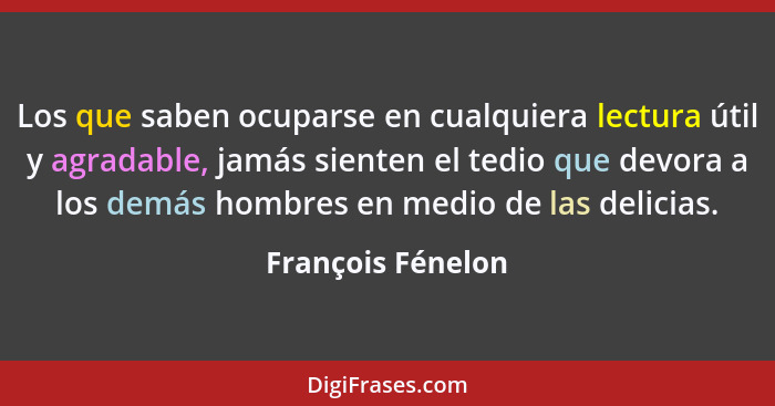 Los que saben ocuparse en cualquiera lectura útil y agradable, jamás sienten el tedio que devora a los demás hombres en medio de la... - François Fénelon