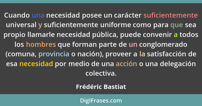 Cuando una necesidad posee un carácter suficientemente universal y suficientemente uniforme como para que sea propio llamarle neces... - Frédéric Bastiat