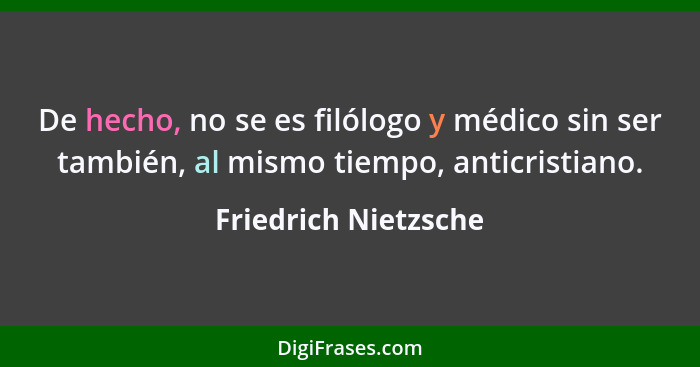 De hecho, no se es filólogo y médico sin ser también, al mismo tiempo, anticristiano.... - Friedrich Nietzsche