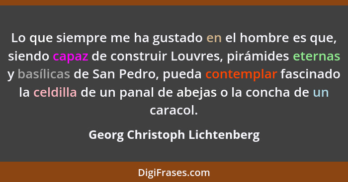 Lo que siempre me ha gustado en el hombre es que, siendo capaz de construir Louvres, pirámides eternas y basílicas de Sa... - Georg Christoph Lichtenberg