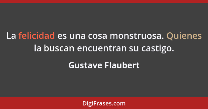 La felicidad es una cosa monstruosa. Quienes la buscan encuentran su castigo.... - Gustave Flaubert