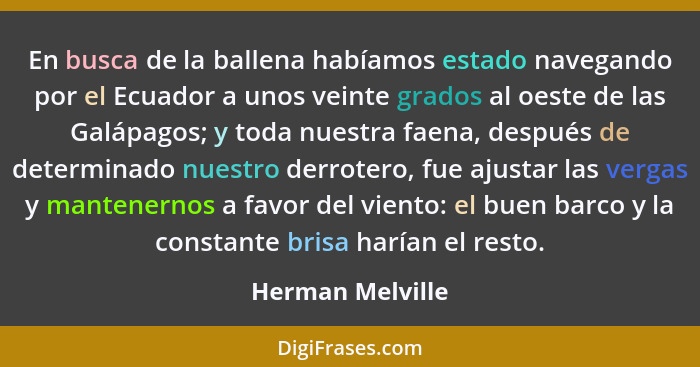 En busca de la ballena habíamos estado navegando por el Ecuador a unos veinte grados al oeste de las Galápagos; y toda nuestra faena... - Herman Melville