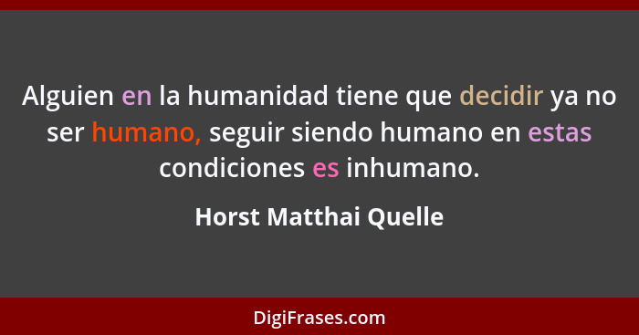 Alguien en la humanidad tiene que decidir ya no ser humano, seguir siendo humano en estas condiciones es inhumano.... - Horst Matthai Quelle