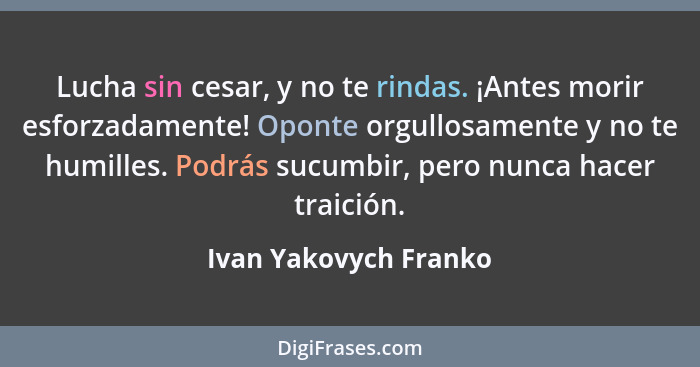 Lucha sin cesar, y no te rindas. ¡Antes morir esforzadamente! Oponte orgullosamente y no te humilles. Podrás sucumbir, pero nun... - Ivan Yakovych Franko