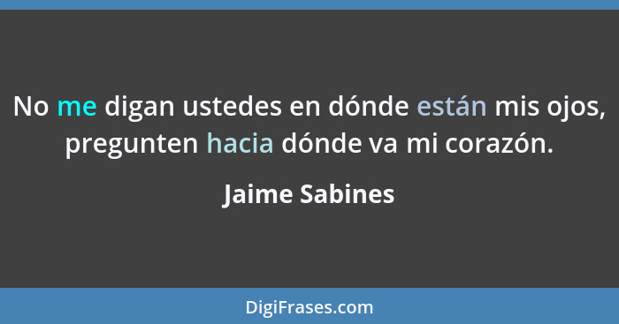 No me digan ustedes en dónde están mis ojos, pregunten hacia dónde va mi corazón.... - Jaime Sabines