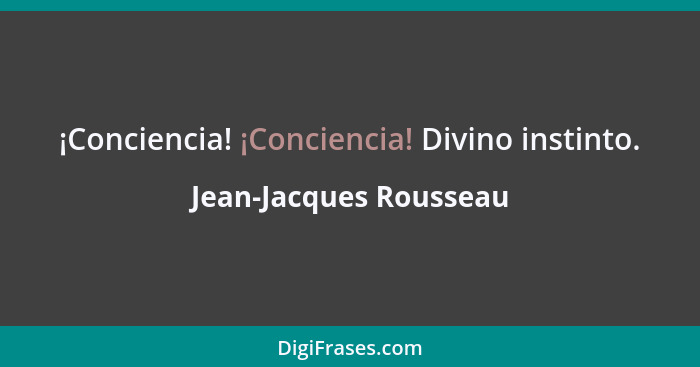 ¡Conciencia! ¡Conciencia! Divino instinto.... - Jean-Jacques Rousseau