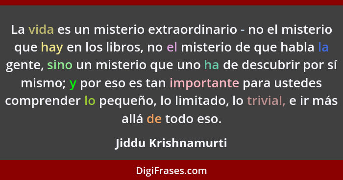 La vida es un misterio extraordinario - no el misterio que hay en los libros, no el misterio de que habla la gente, sino un miste... - Jiddu Krishnamurti