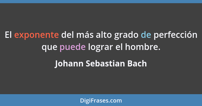 El exponente del más alto grado de perfección que puede lograr el hombre.... - Johann Sebastian Bach