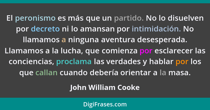 El peronismo es más que un partido. No lo disuelven por decreto ni lo amansan por intimidación. No llamamos a ninguna aventura de... - John William Cooke