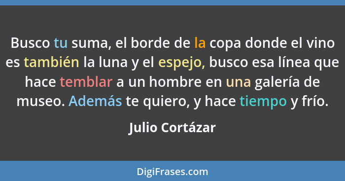 Busco tu suma, el borde de la copa donde el vino es también la luna y el espejo, busco esa línea que hace temblar a un hombre en una... - Julio Cortázar