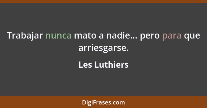 Trabajar nunca mato a nadie... pero para que arriesgarse.... - Les Luthiers