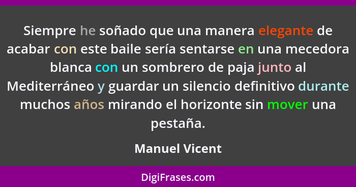 Siempre he soñado que una manera elegante de acabar con este baile sería sentarse en una mecedora blanca con un sombrero de paja junto... - Manuel Vicent