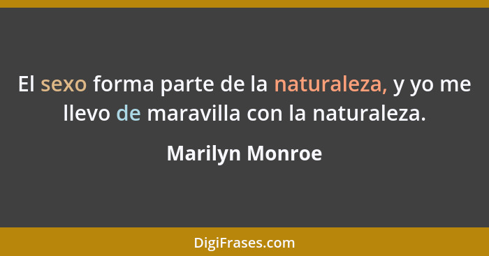 El sexo forma parte de la naturaleza, y yo me llevo de maravilla con la naturaleza.... - Marilyn Monroe