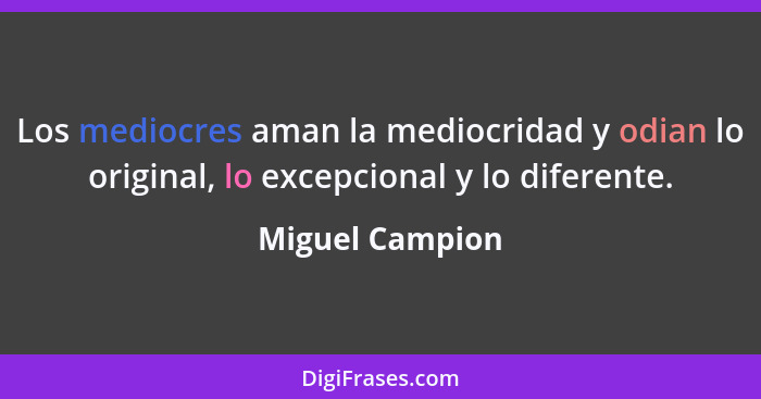 Los mediocres aman la mediocridad y odian lo original, lo excepcional y lo diferente.... - Miguel Campion