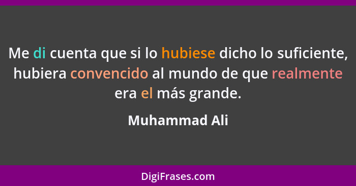 Me di cuenta que si lo hubiese dicho lo suficiente, hubiera convencido al mundo de que realmente era el más grande.... - Muhammad Ali