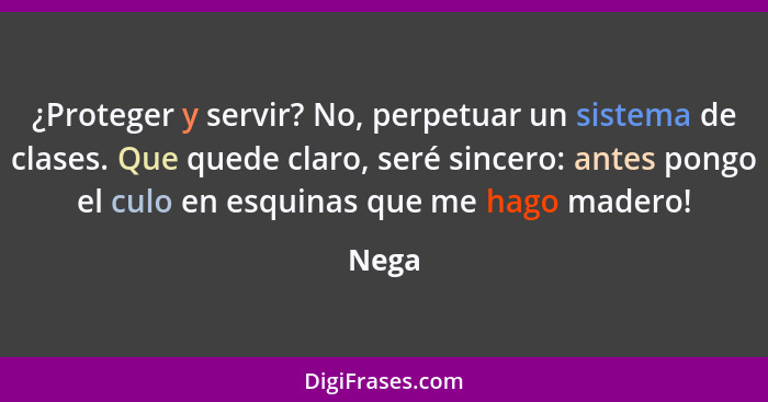 ¿Proteger y servir? No, perpetuar un sistema de clases. Que quede claro, seré sincero: antes pongo el culo en esquinas que me hago madero!... - Nega