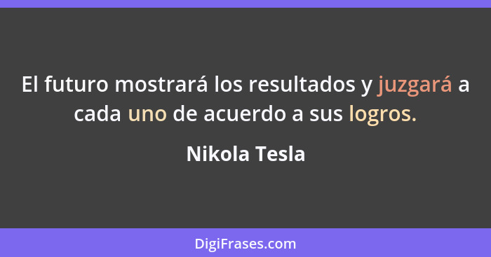 El futuro mostrará los resultados y juzgará a cada uno de acuerdo a sus logros.... - Nikola Tesla