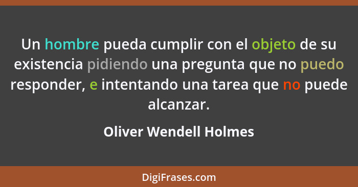 Un hombre pueda cumplir con el objeto de su existencia pidiendo una pregunta que no puedo responder, e intentando una tarea qu... - Oliver Wendell Holmes