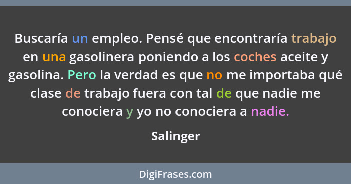 Buscaría un empleo. Pensé que encontraría trabajo en una gasolinera poniendo a los coches aceite y gasolina. Pero la verdad es que no me im... - Salinger