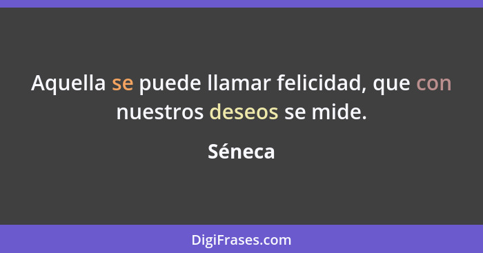 Aquella se puede llamar felicidad, que con nuestros deseos se mide.... - Séneca