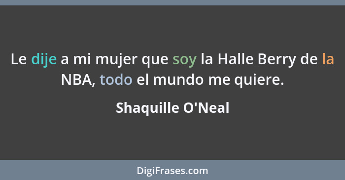 Le dije a mi mujer que soy la Halle Berry de la NBA, todo el mundo me quiere.... - Shaquille O'Neal