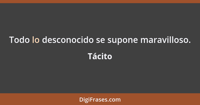 Todo lo desconocido se supone maravilloso.... - Tácito