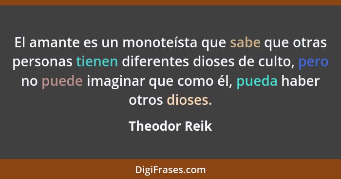 El amante es un monoteísta que sabe que otras personas tienen diferentes dioses de culto, pero no puede imaginar que como él, pueda hab... - Theodor Reik