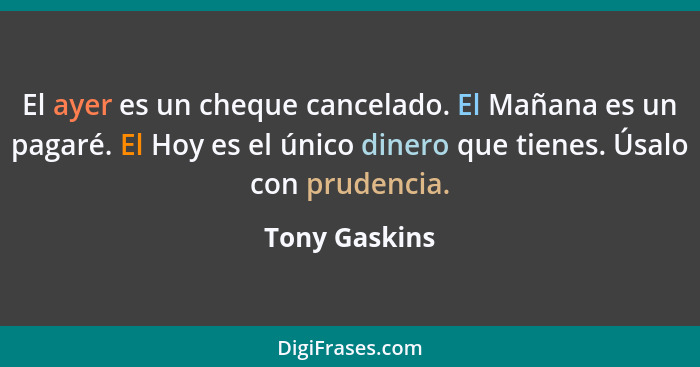 El ayer es un cheque cancelado. El Mañana es un pagaré. El Hoy es el único dinero que tienes. Úsalo con prudencia.... - Tony Gaskins