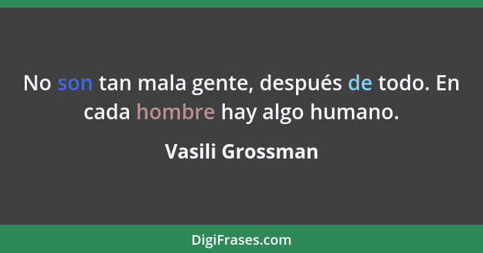 No son tan mala gente, después de todo. En cada hombre hay algo humano.... - Vasili Grossman